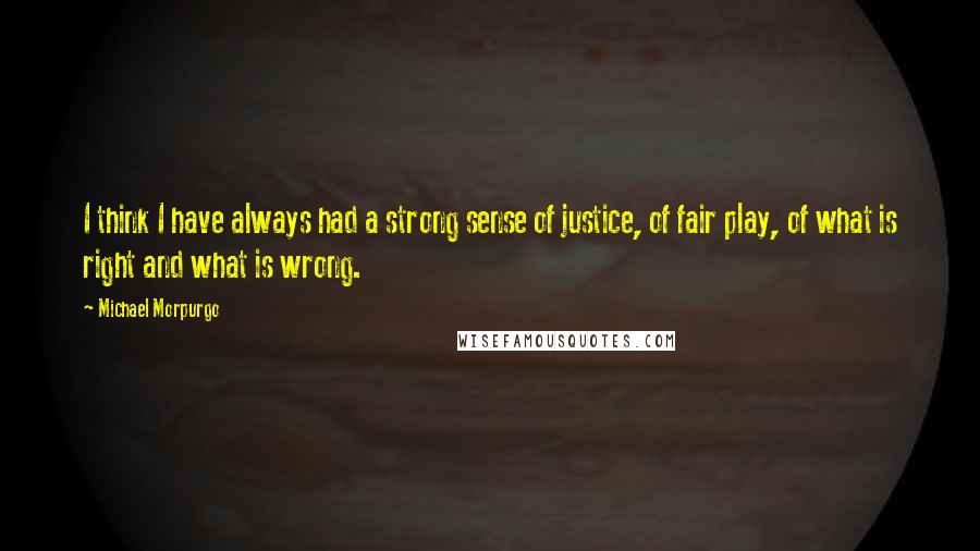 Michael Morpurgo Quotes: I think I have always had a strong sense of justice, of fair play, of what is right and what is wrong.