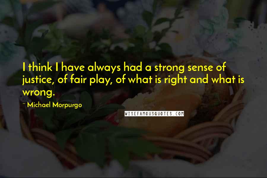 Michael Morpurgo Quotes: I think I have always had a strong sense of justice, of fair play, of what is right and what is wrong.