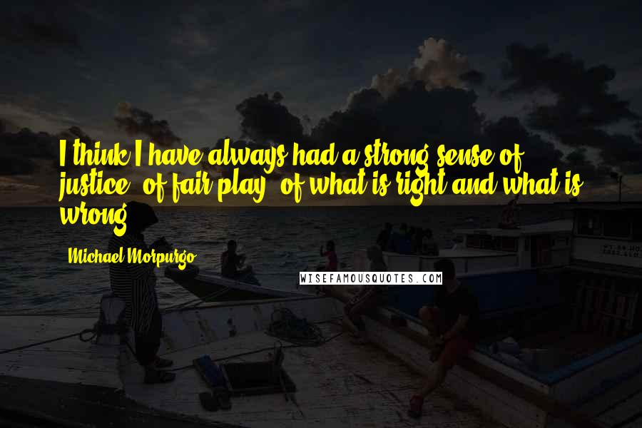 Michael Morpurgo Quotes: I think I have always had a strong sense of justice, of fair play, of what is right and what is wrong.