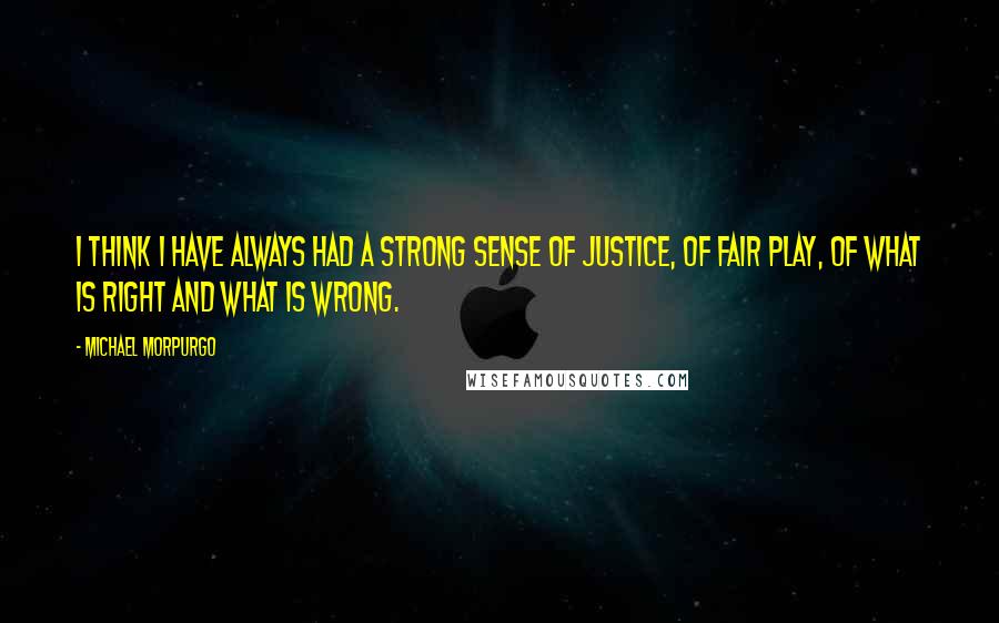 Michael Morpurgo Quotes: I think I have always had a strong sense of justice, of fair play, of what is right and what is wrong.