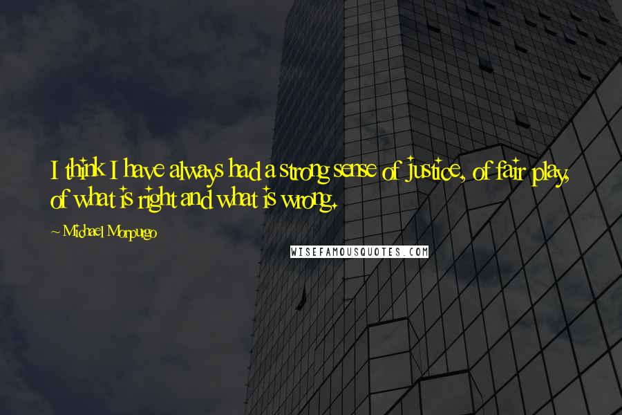 Michael Morpurgo Quotes: I think I have always had a strong sense of justice, of fair play, of what is right and what is wrong.