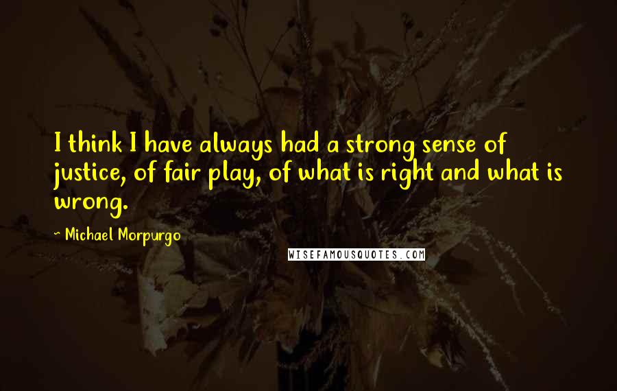 Michael Morpurgo Quotes: I think I have always had a strong sense of justice, of fair play, of what is right and what is wrong.