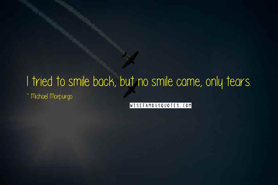 Michael Morpurgo Quotes: I tried to smile back, but no smile came, only tears.