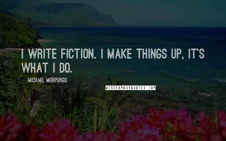 Michael Morpurgo Quotes: I write fiction. I make things up, it's what I do.