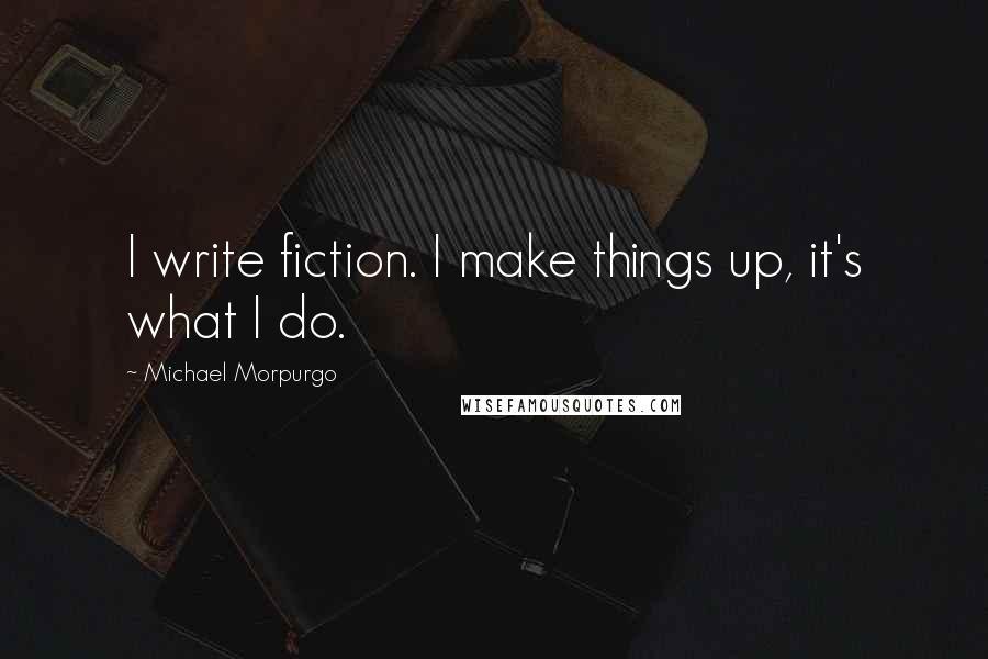 Michael Morpurgo Quotes: I write fiction. I make things up, it's what I do.