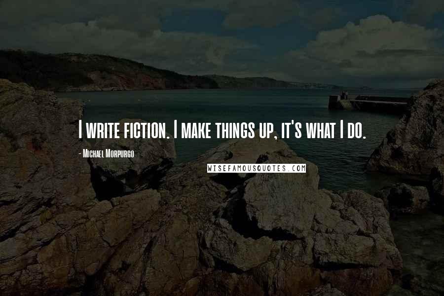 Michael Morpurgo Quotes: I write fiction. I make things up, it's what I do.