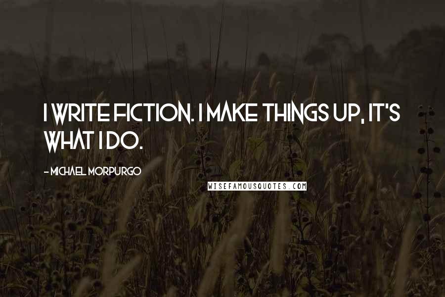 Michael Morpurgo Quotes: I write fiction. I make things up, it's what I do.