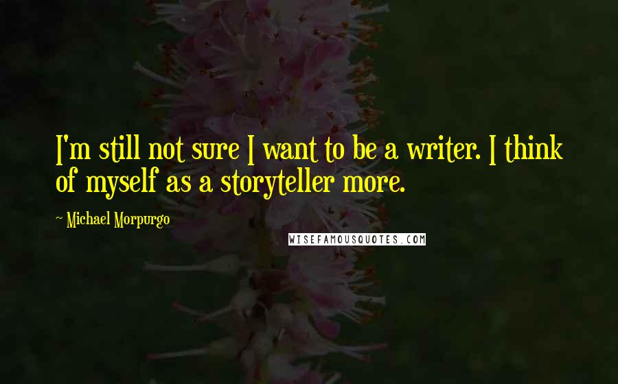 Michael Morpurgo Quotes: I'm still not sure I want to be a writer. I think of myself as a storyteller more.