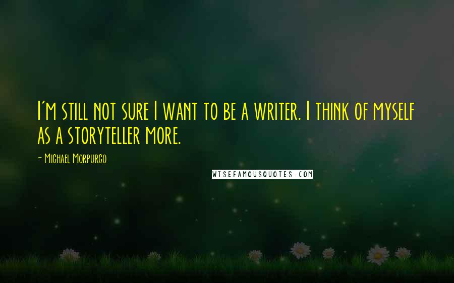 Michael Morpurgo Quotes: I'm still not sure I want to be a writer. I think of myself as a storyteller more.