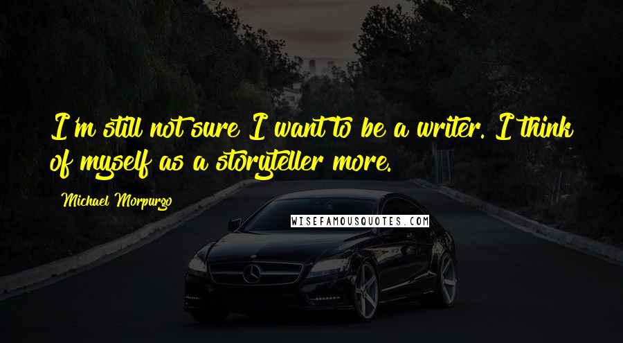 Michael Morpurgo Quotes: I'm still not sure I want to be a writer. I think of myself as a storyteller more.