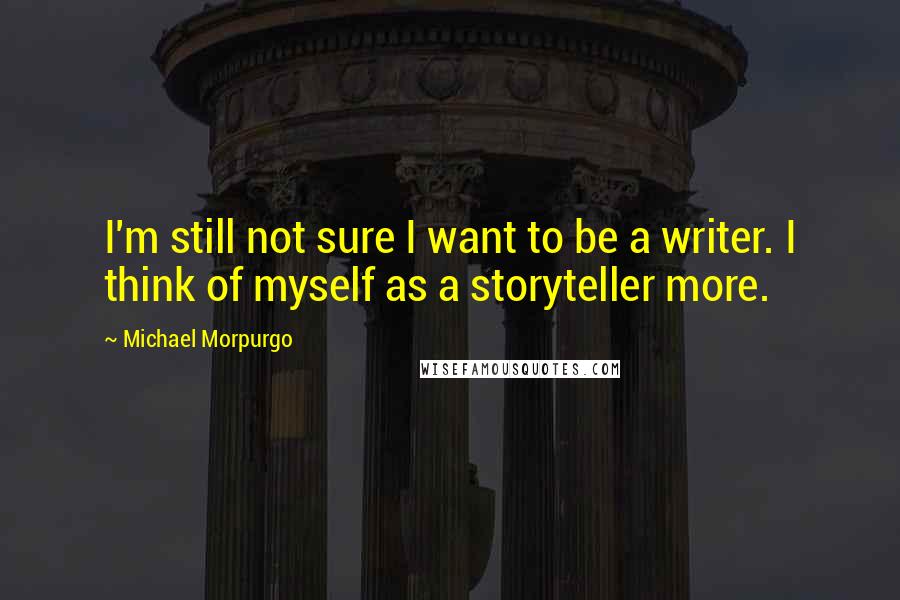 Michael Morpurgo Quotes: I'm still not sure I want to be a writer. I think of myself as a storyteller more.