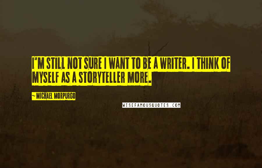 Michael Morpurgo Quotes: I'm still not sure I want to be a writer. I think of myself as a storyteller more.