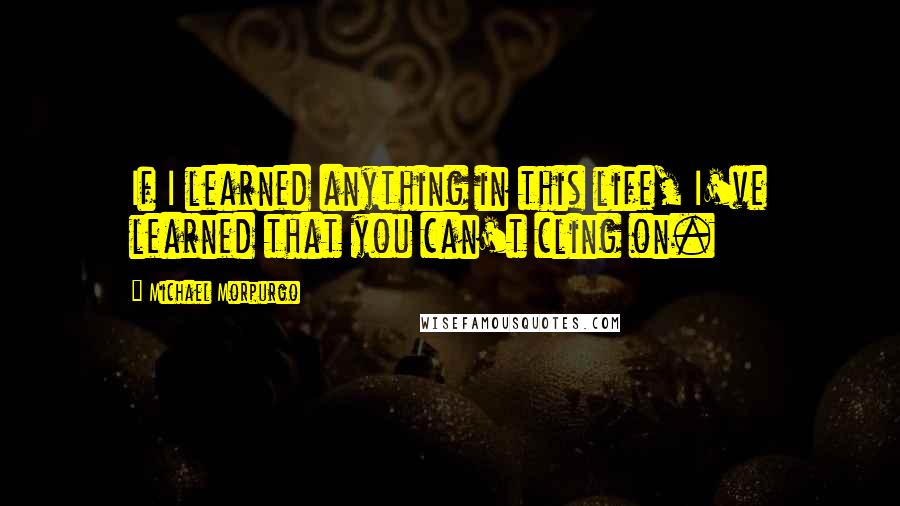 Michael Morpurgo Quotes: If I learned anything in this life, I've learned that you can't cling on.