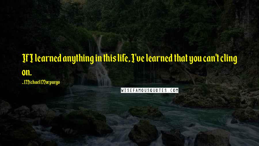 Michael Morpurgo Quotes: If I learned anything in this life, I've learned that you can't cling on.