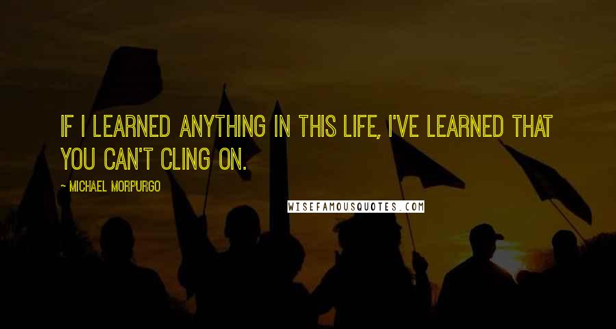 Michael Morpurgo Quotes: If I learned anything in this life, I've learned that you can't cling on.