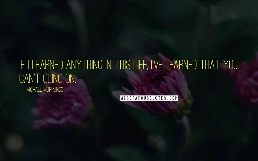 Michael Morpurgo Quotes: If I learned anything in this life, I've learned that you can't cling on.