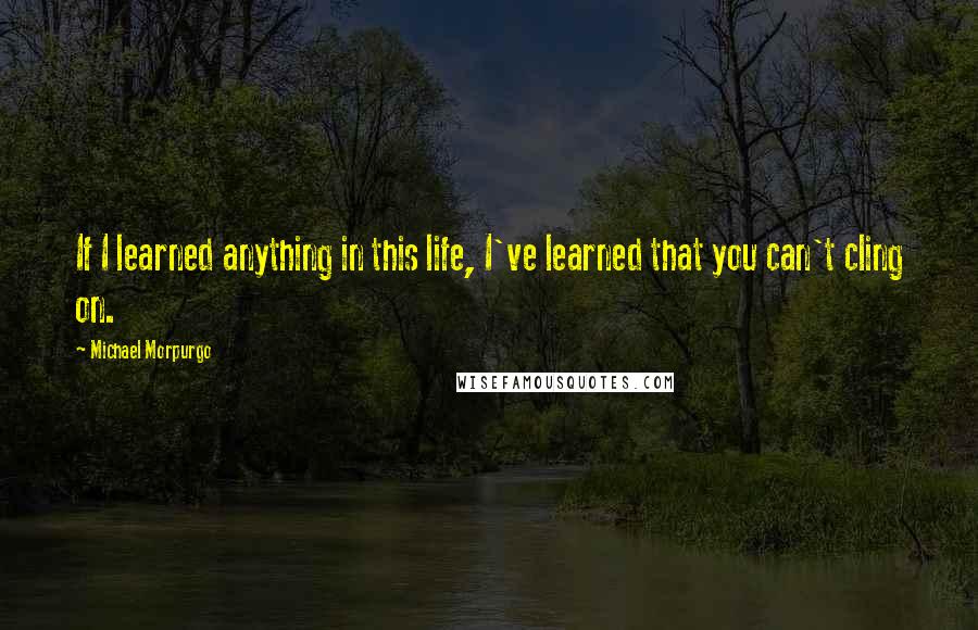 Michael Morpurgo Quotes: If I learned anything in this life, I've learned that you can't cling on.