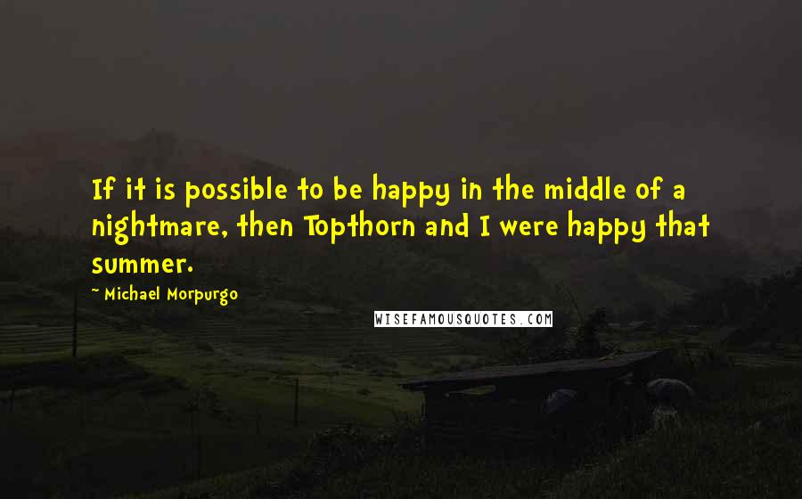 Michael Morpurgo Quotes: If it is possible to be happy in the middle of a nightmare, then Topthorn and I were happy that summer.