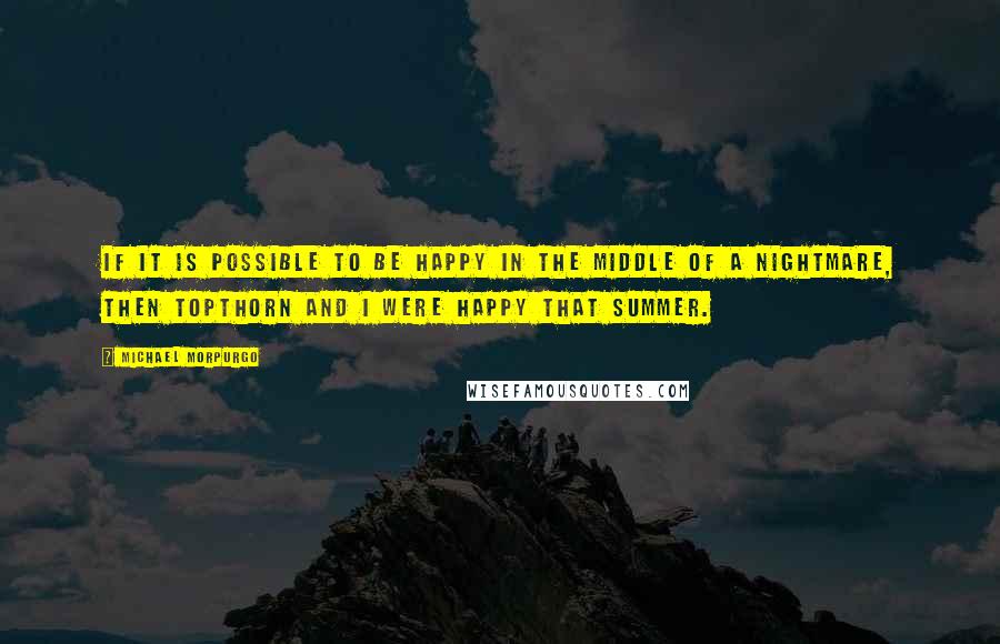 Michael Morpurgo Quotes: If it is possible to be happy in the middle of a nightmare, then Topthorn and I were happy that summer.