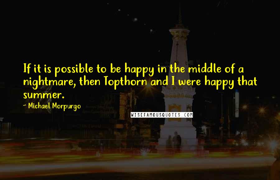 Michael Morpurgo Quotes: If it is possible to be happy in the middle of a nightmare, then Topthorn and I were happy that summer.