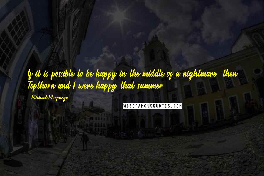 Michael Morpurgo Quotes: If it is possible to be happy in the middle of a nightmare, then Topthorn and I were happy that summer.