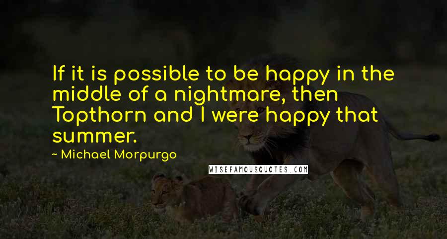 Michael Morpurgo Quotes: If it is possible to be happy in the middle of a nightmare, then Topthorn and I were happy that summer.