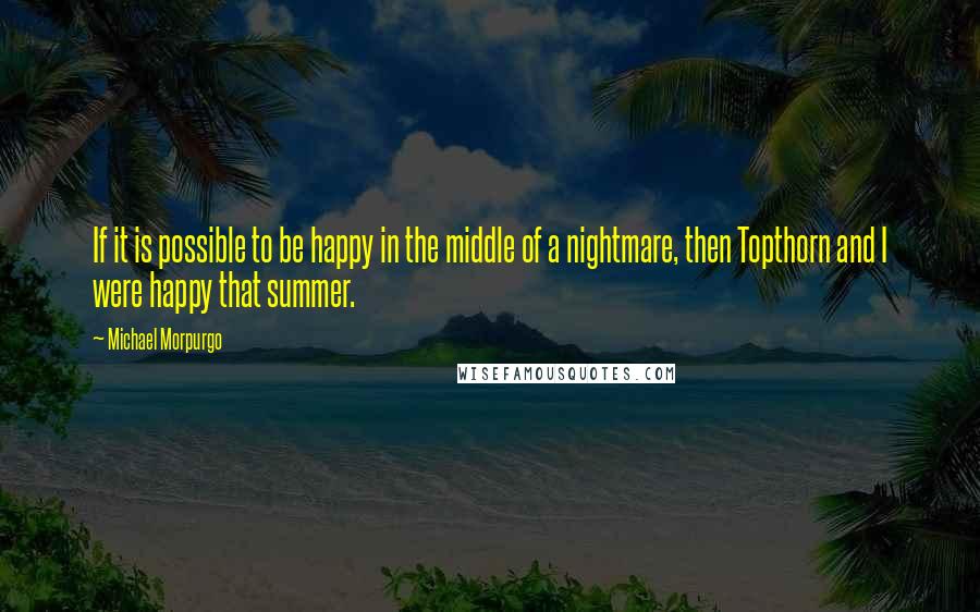 Michael Morpurgo Quotes: If it is possible to be happy in the middle of a nightmare, then Topthorn and I were happy that summer.