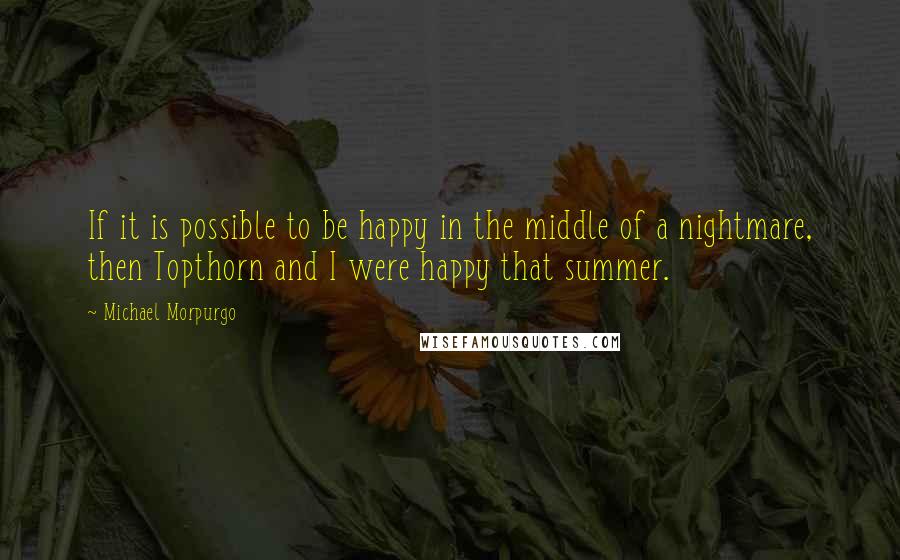 Michael Morpurgo Quotes: If it is possible to be happy in the middle of a nightmare, then Topthorn and I were happy that summer.