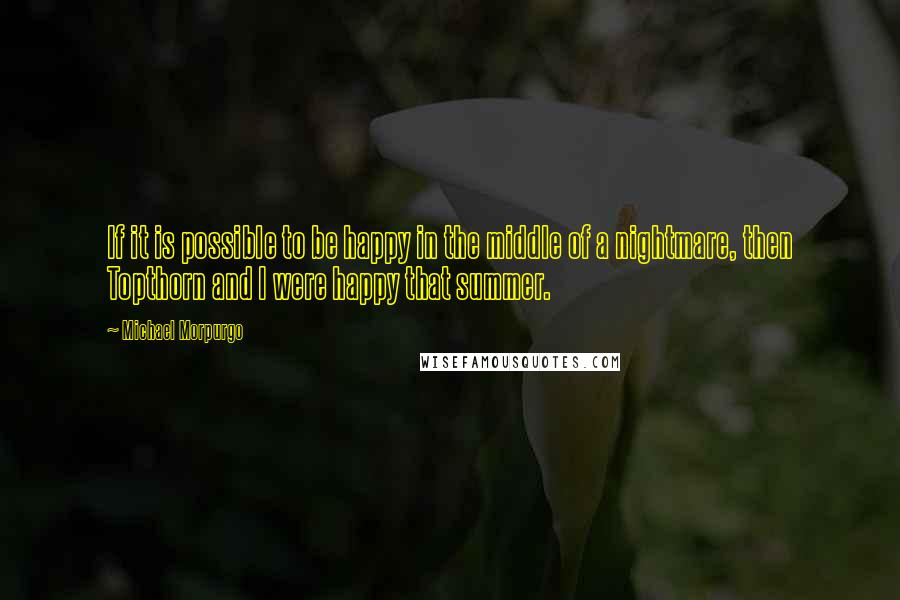 Michael Morpurgo Quotes: If it is possible to be happy in the middle of a nightmare, then Topthorn and I were happy that summer.