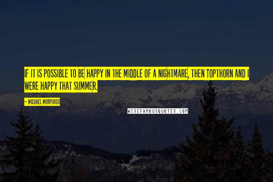 Michael Morpurgo Quotes: If it is possible to be happy in the middle of a nightmare, then Topthorn and I were happy that summer.