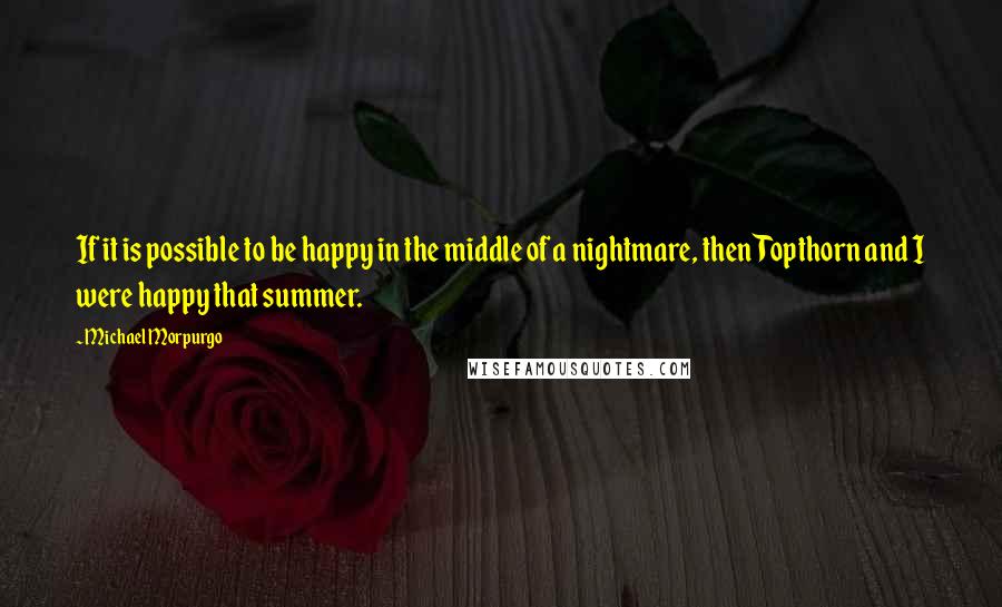 Michael Morpurgo Quotes: If it is possible to be happy in the middle of a nightmare, then Topthorn and I were happy that summer.