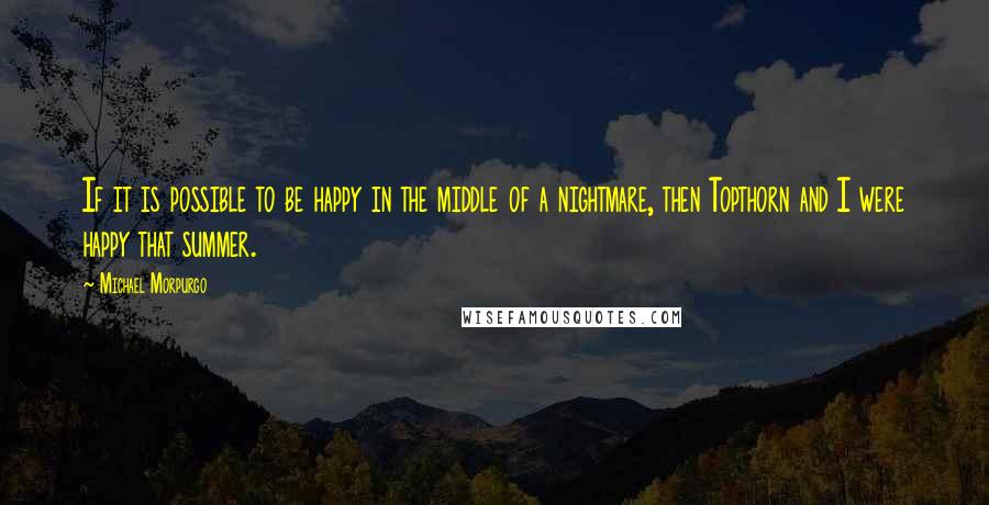 Michael Morpurgo Quotes: If it is possible to be happy in the middle of a nightmare, then Topthorn and I were happy that summer.