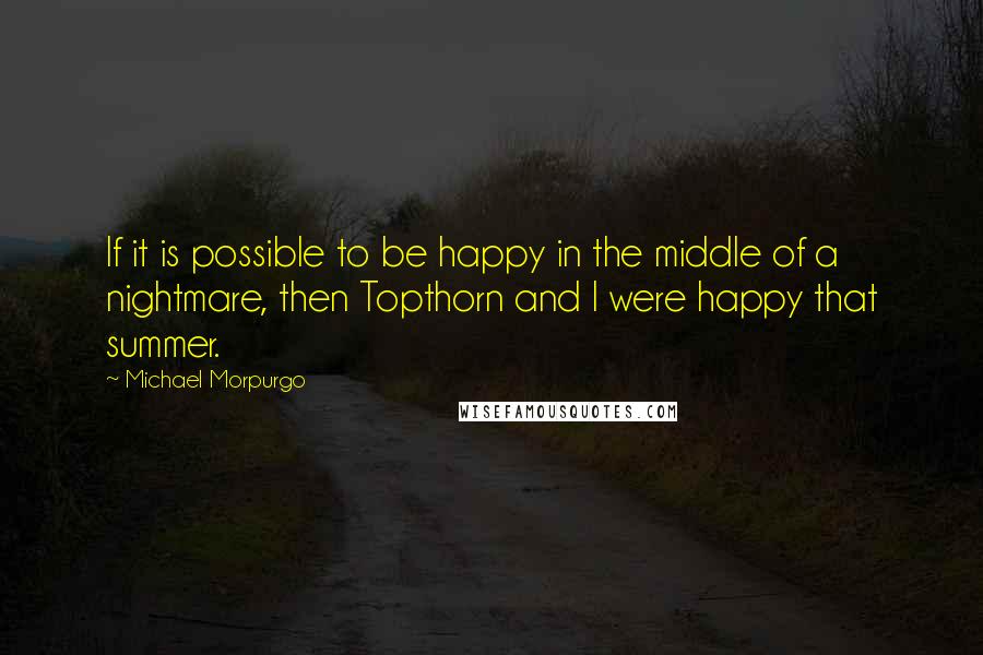 Michael Morpurgo Quotes: If it is possible to be happy in the middle of a nightmare, then Topthorn and I were happy that summer.