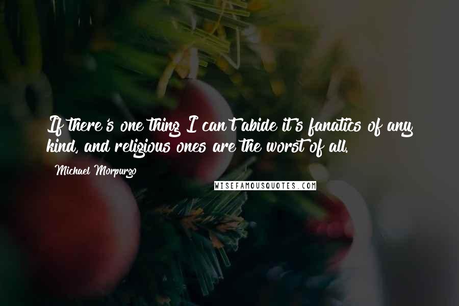 Michael Morpurgo Quotes: If there's one thing I can't abide it's fanatics of any kind, and religious ones are the worst of all.