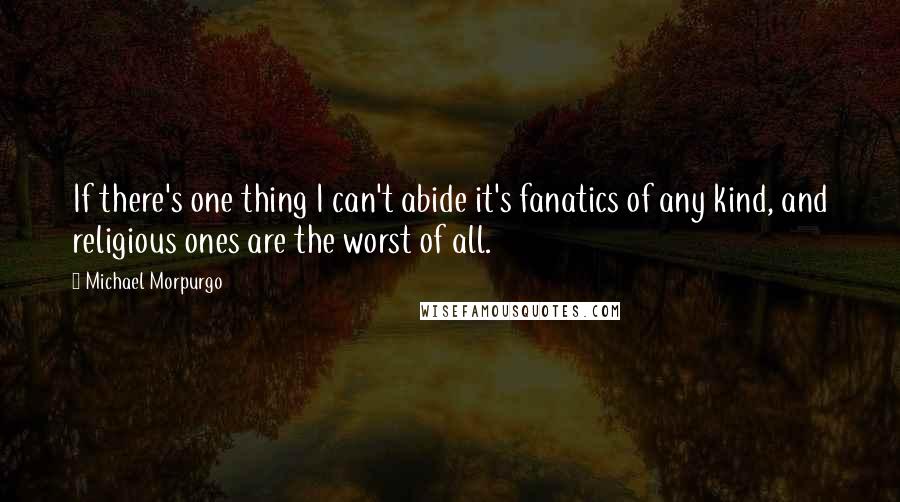 Michael Morpurgo Quotes: If there's one thing I can't abide it's fanatics of any kind, and religious ones are the worst of all.