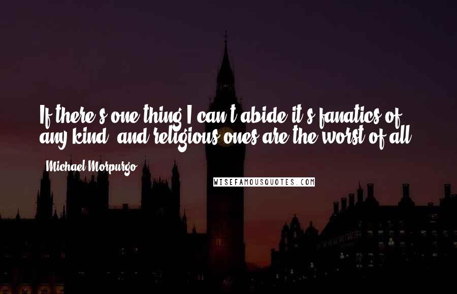 Michael Morpurgo Quotes: If there's one thing I can't abide it's fanatics of any kind, and religious ones are the worst of all.