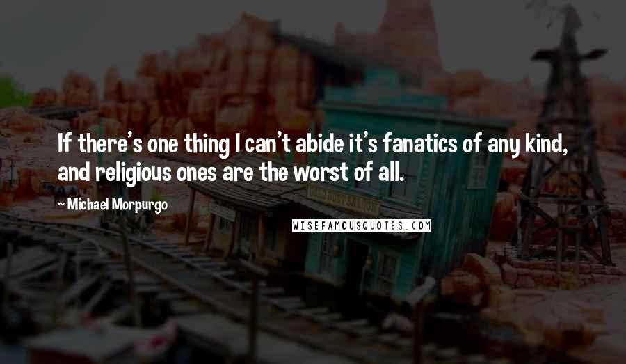 Michael Morpurgo Quotes: If there's one thing I can't abide it's fanatics of any kind, and religious ones are the worst of all.