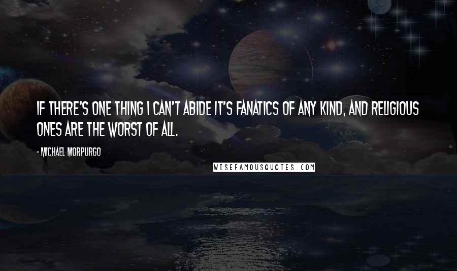 Michael Morpurgo Quotes: If there's one thing I can't abide it's fanatics of any kind, and religious ones are the worst of all.