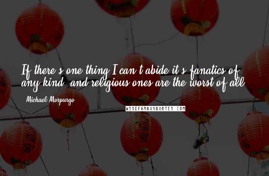 Michael Morpurgo Quotes: If there's one thing I can't abide it's fanatics of any kind, and religious ones are the worst of all.