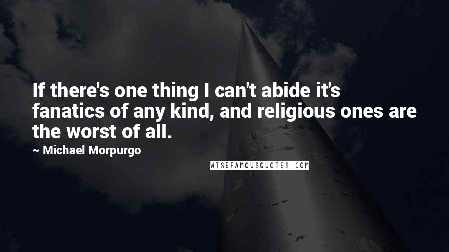 Michael Morpurgo Quotes: If there's one thing I can't abide it's fanatics of any kind, and religious ones are the worst of all.