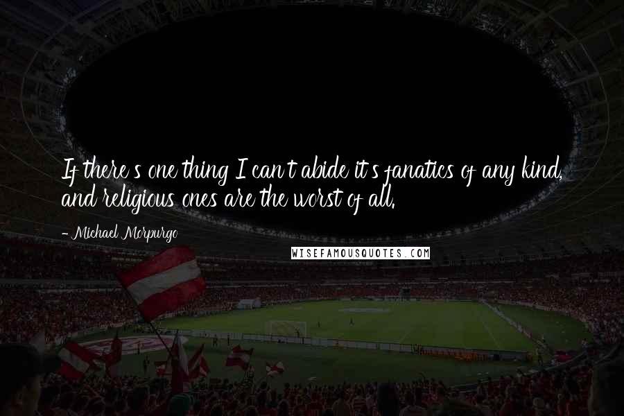 Michael Morpurgo Quotes: If there's one thing I can't abide it's fanatics of any kind, and religious ones are the worst of all.