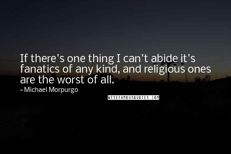 Michael Morpurgo Quotes: If there's one thing I can't abide it's fanatics of any kind, and religious ones are the worst of all.