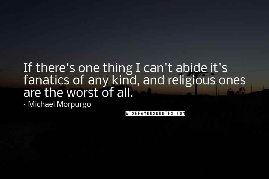 Michael Morpurgo Quotes: If there's one thing I can't abide it's fanatics of any kind, and religious ones are the worst of all.