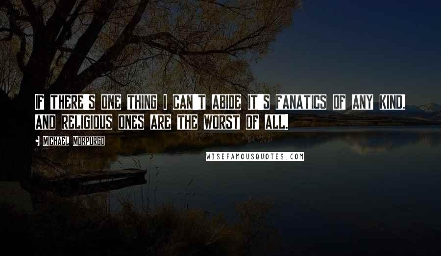 Michael Morpurgo Quotes: If there's one thing I can't abide it's fanatics of any kind, and religious ones are the worst of all.