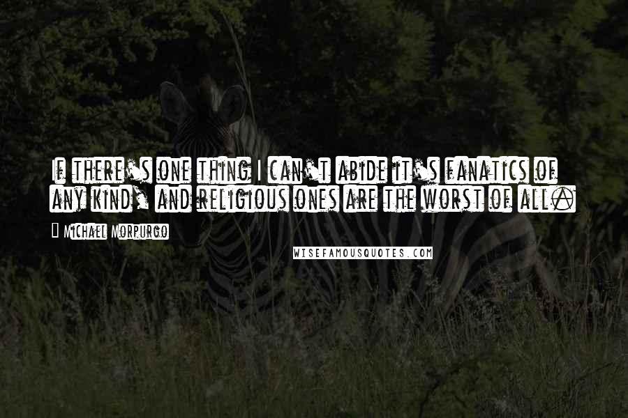 Michael Morpurgo Quotes: If there's one thing I can't abide it's fanatics of any kind, and religious ones are the worst of all.