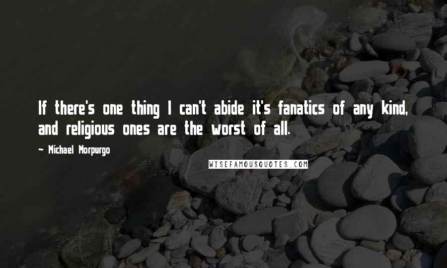 Michael Morpurgo Quotes: If there's one thing I can't abide it's fanatics of any kind, and religious ones are the worst of all.