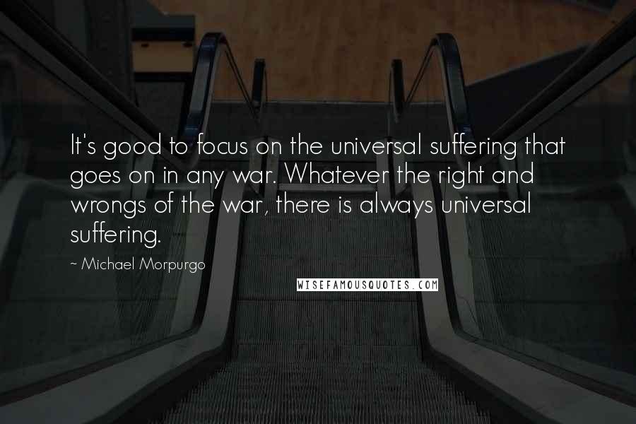 Michael Morpurgo Quotes: It's good to focus on the universal suffering that goes on in any war. Whatever the right and wrongs of the war, there is always universal suffering.