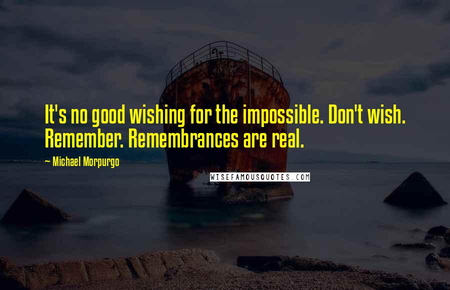 Michael Morpurgo Quotes: It's no good wishing for the impossible. Don't wish. Remember. Remembrances are real.