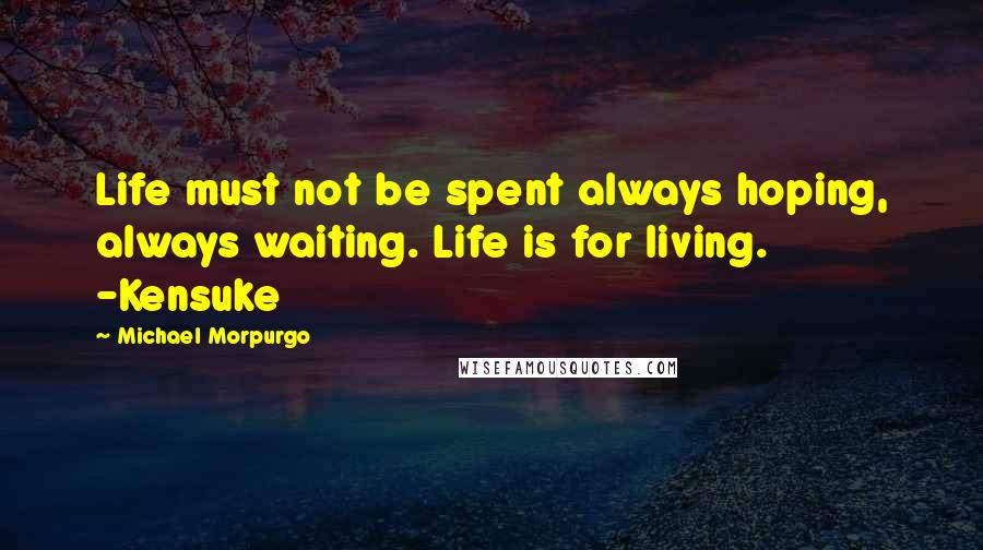 Michael Morpurgo Quotes: Life must not be spent always hoping, always waiting. Life is for living. -Kensuke