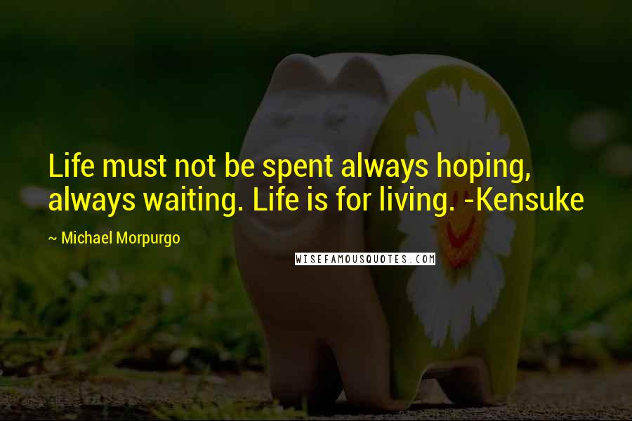 Michael Morpurgo Quotes: Life must not be spent always hoping, always waiting. Life is for living. -Kensuke